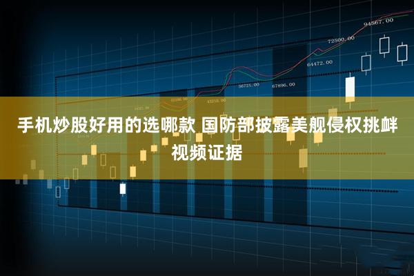 手机炒股好用的选哪款 国防部披露美舰侵权挑衅视频证据