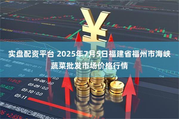 实盘配资平台 2025年7月5日福建省福州市海峡蔬菜批发市场价格行情
