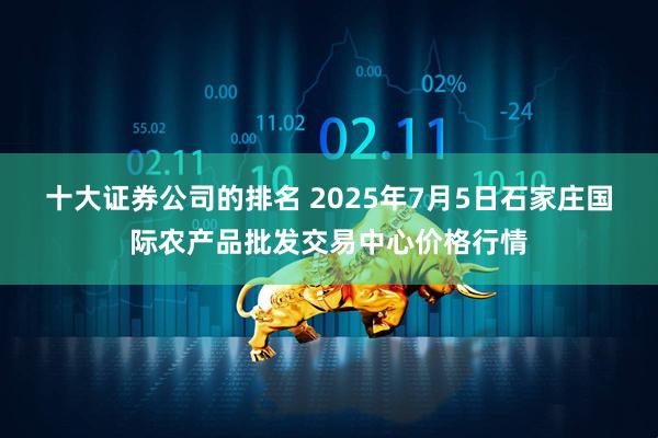 十大证券公司的排名 2025年7月5日石家庄国际农产品批发交易中心价格行情