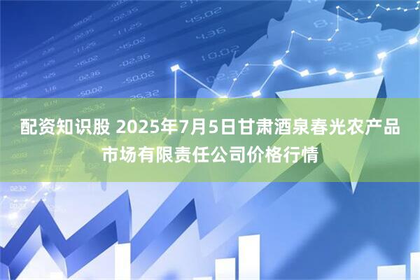 配资知识股 2025年7月5日甘肃酒泉春光农产品市场有限责任公司价格行情