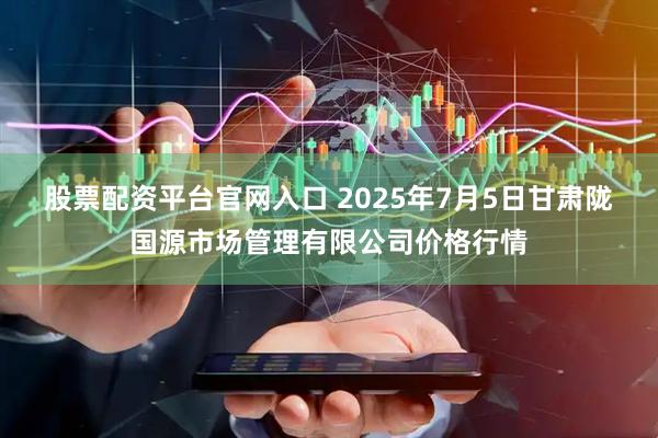 股票配资平台官网入口 2025年7月5日甘肃陇国源市场管理有限公司价格行情