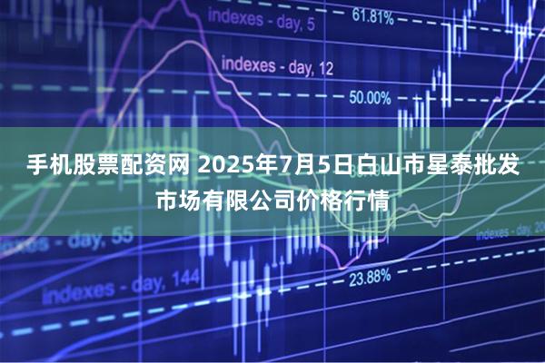 手机股票配资网 2025年7月5日白山市星泰批发市场有限公司价格行情
