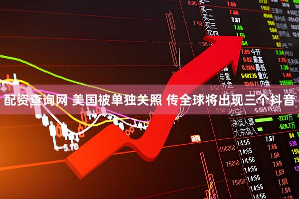 配资查询网 美国被单独关照 传全球将出现三个抖音