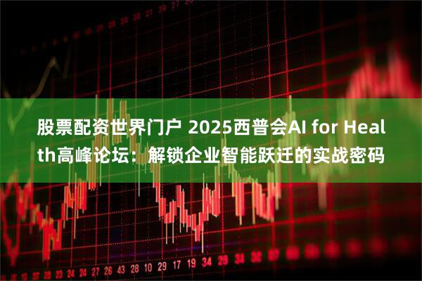 股票配资世界门户 2025西普会AI for Health高峰论坛：解锁企业智能跃迁的实战密码