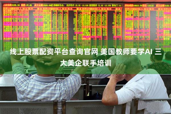 线上股票配资平台查询官网 美国教师要学AI 三大美企联手培训