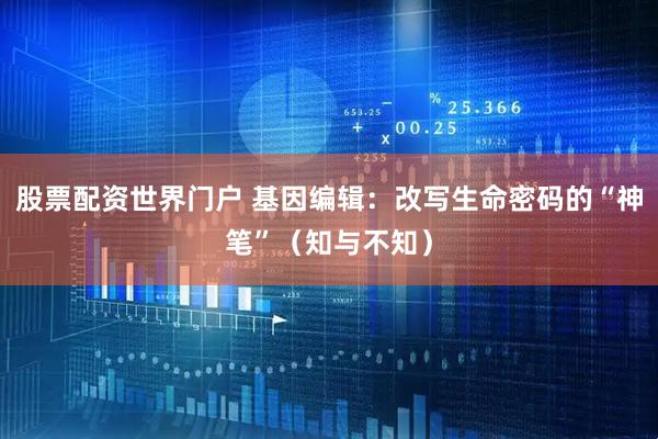 股票配资世界门户 基因编辑：改写生命密码的“神笔”（知与不知）
