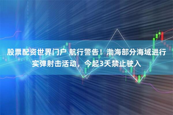 股票配资世界门户 航行警告！渤海部分海域进行实弹射击活动，今起3天禁止驶入