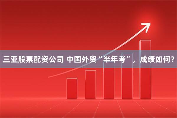 三亚股票配资公司 中国外贸“半年考”，成绩如何？