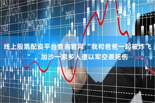 线上股票配资平台查询官网 “我和爸爸一起被炸飞” ,加沙一家多人遭以军空袭死伤
