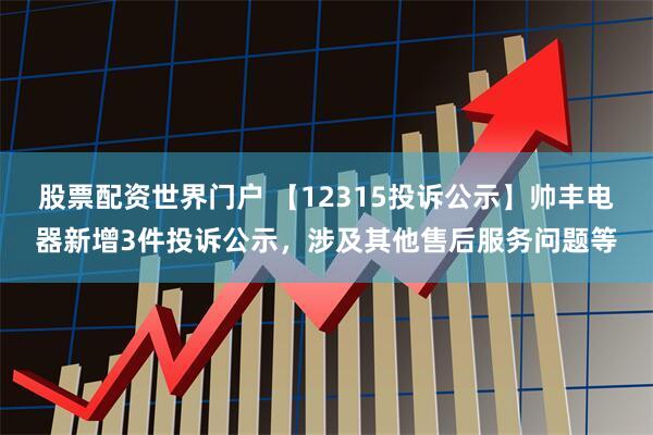股票配资世界门户 【12315投诉公示】帅丰电器新增3件投诉公示，涉及其他售后服务问题等