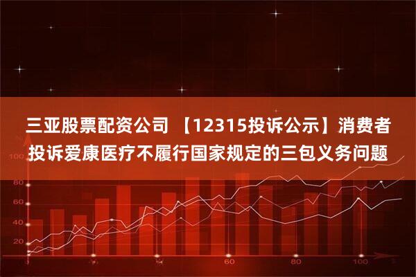 三亚股票配资公司 【12315投诉公示】消费者投诉爱康医疗不履行国家规定的三包义务问题