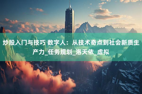 炒股入门与技巧 数字人：从技术奇点到社会新质生产力_任务规划_洛天依_虚拟