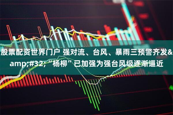 股票配资世界门户 强对流、台风、暴雨三预警齐发&#32;“杨柳”已加强为强台风级逐渐逼近