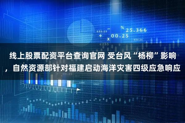 线上股票配资平台查询官网 受台风“杨柳”影响，自然资源部针对福建启动海洋灾害四级应急响应