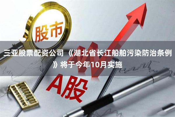 三亚股票配资公司 《湖北省长江船舶污染防治条例》将于今年10月实施