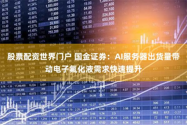 股票配资世界门户 国金证券：AI服务器出货量带动电子氟化液需求快速提升
