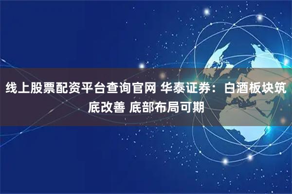 线上股票配资平台查询官网 华泰证券：白酒板块筑底改善 底部布局可期