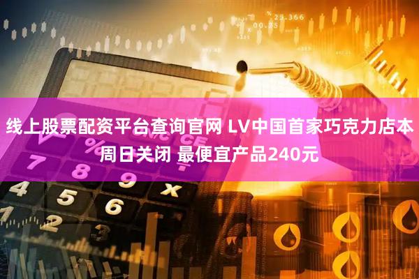线上股票配资平台查询官网 LV中国首家巧克力店本周日关闭 最便宜产品240元