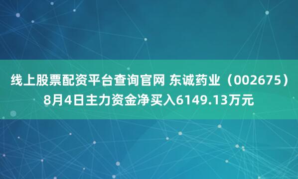 线上股票配资平台查询官网 东诚药业（002675）8月4日主力资金净买入6149.13万元