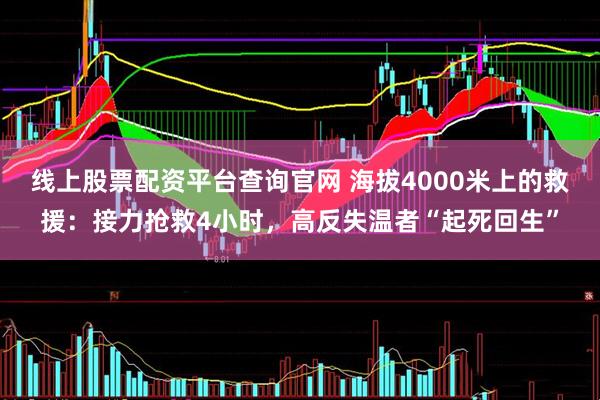 线上股票配资平台查询官网 海拔4000米上的救援：接力抢救4小时，高反失温者“起死回生”