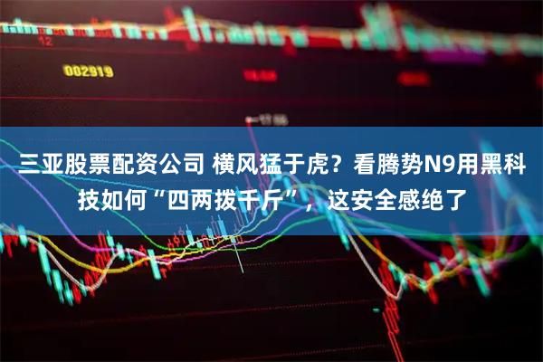 三亚股票配资公司 横风猛于虎？看腾势N9用黑科技如何“四两拨千斤”，这安全感绝了