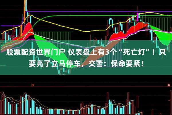 股票配资世界门户 仪表盘上有3个“死亡灯”！只要亮了立马停车，交警：保命要紧！