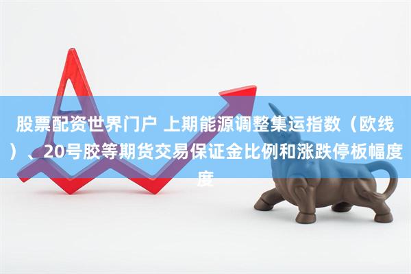 股票配资世界门户 上期能源调整集运指数（欧线）、20号胶等期货交易保证金比例和涨跌停板幅度