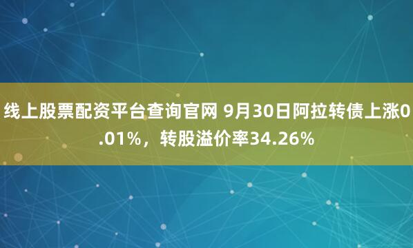 线上股票配资平台查询官网 9月30日阿拉转债上涨0.01%,转股溢价率34.26%