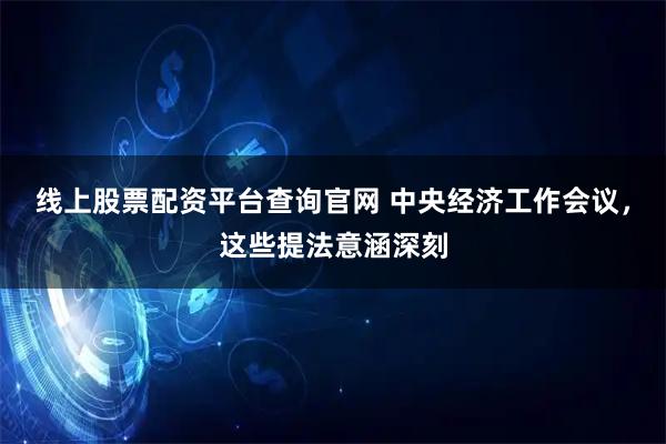 线上股票配资平台查询官网 中央经济工作会议,这些提法意涵深刻