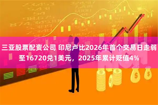 三亚股票配资公司 印尼卢比2026年首个交易日走弱至16720兑1美元，2025年累计贬值4%