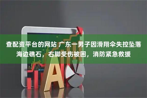 查配资平台的网站 广东一男子因滑翔伞失控坠落海边礁石，右脚受伤被困，消防紧急救援