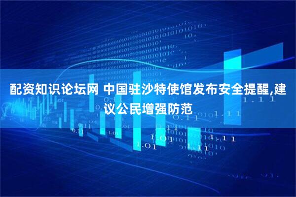 配资知识论坛网 中国驻沙特使馆发布安全提醒,建议公民增强防范