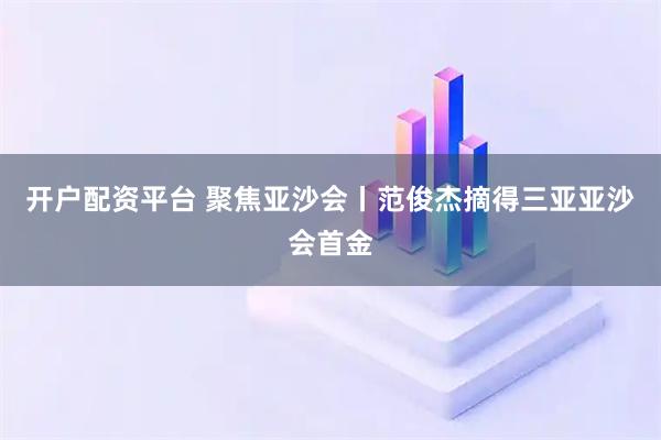 开户配资平台 聚焦亚沙会丨范俊杰摘得三亚亚沙会首金