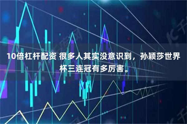 10倍杠杆配资 很多人其实没意识到，孙颖莎世界杯三连冠有多厉害。