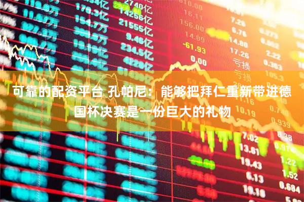 可靠的配资平台 孔帕尼：能够把拜仁重新带进德国杯决赛是一份巨大的礼物