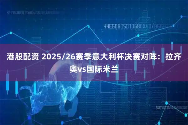 港股配资 2025/26赛季意大利杯决赛对阵：拉齐奥vs国际米兰