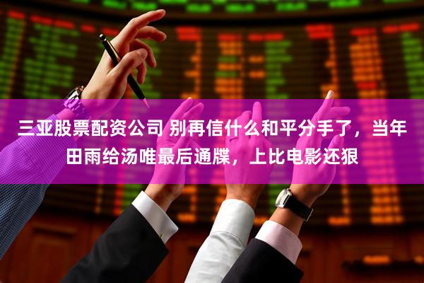 三亚股票配资公司 别再信什么和平分手了，当年田雨给汤唯最后通牒，上比电影还狠