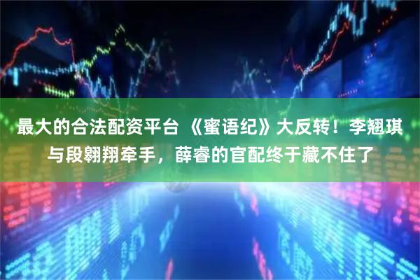 最大的合法配资平台 《蜜语纪》大反转！李翘琪与段翱翔牵手，薛睿的官配终于藏不住了
