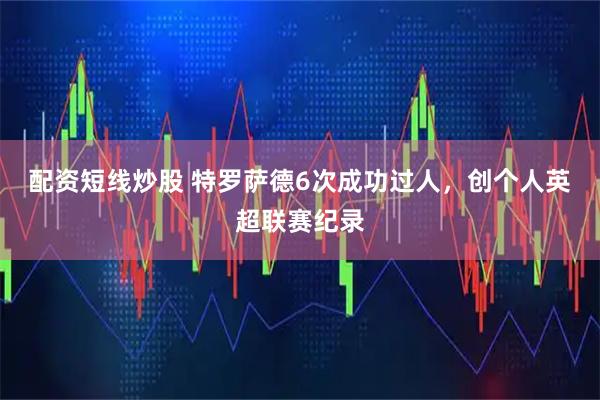 配资短线炒股 特罗萨德6次成功过人，创个人英超联赛纪录