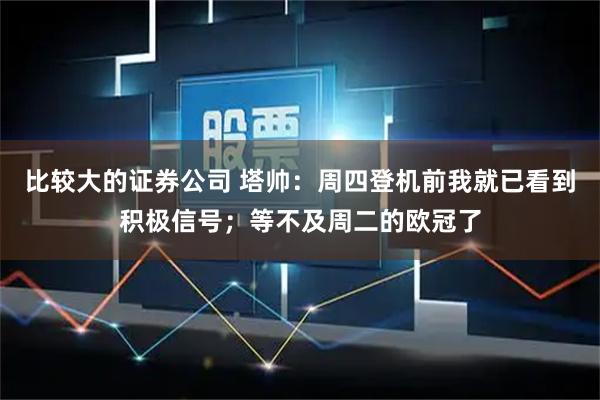 比较大的证券公司 塔帅：周四登机前我就已看到积极信号；等不及周二的欧冠了