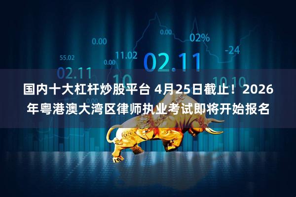 国内十大杠杆炒股平台 4月25日截止！2026年粤港澳大湾区律师执业考试即将开始报名