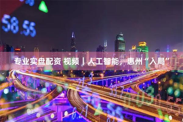 专业实盘配资 视频｜人工智能，惠州“入局”