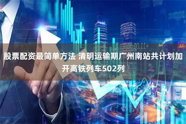 股票配资最简单方法 清明运输期广州南站共计划加开高铁列车502列