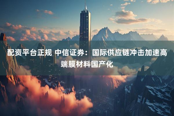 配资平台正规 中信证券：国际供应链冲击加速高端膜材料国产化