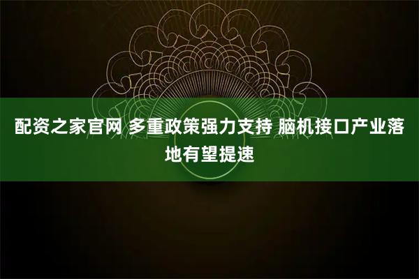 配资之家官网 多重政策强力支持 脑机接口产业落地有望提速