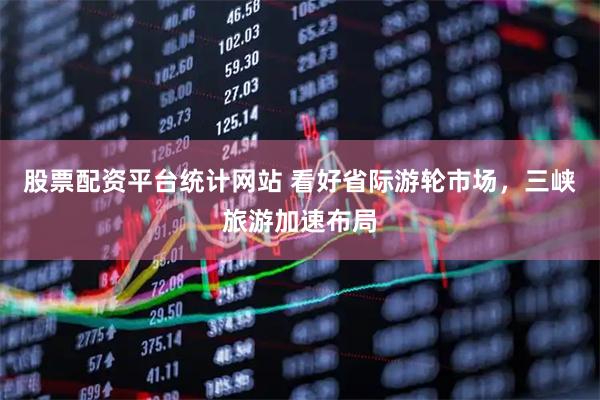 股票配资平台统计网站 看好省际游轮市场，三峡旅游加速布局