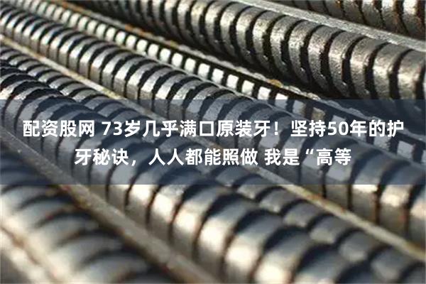 配资股网 73岁几乎满口原装牙！坚持50年的护牙秘诀，人人都能照做 我是“高等