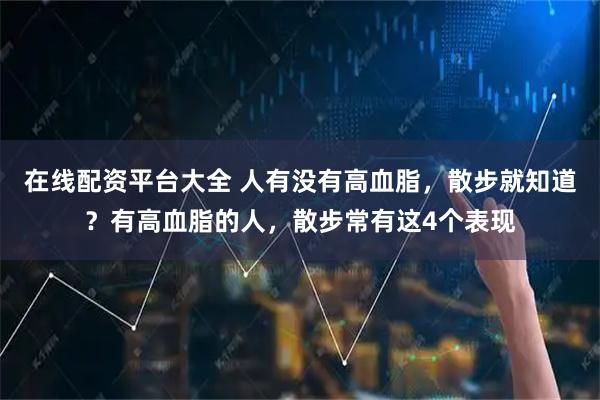 在线配资平台大全 人有没有高血脂，散步就知道？有高血脂的人，散步常有这4个表现