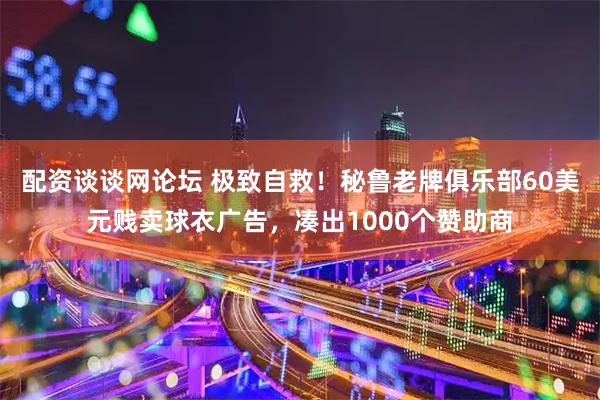 配资谈谈网论坛 极致自救！秘鲁老牌俱乐部60美元贱卖球衣广告，凑出1000个赞助商
