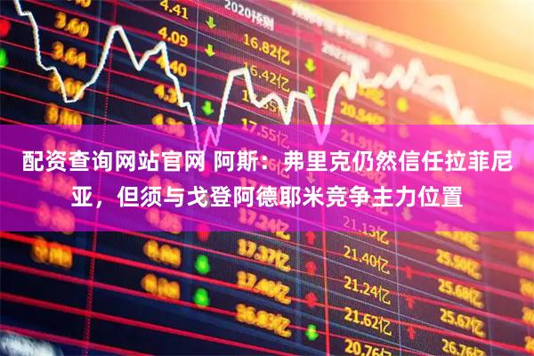 配资查询网站官网 阿斯:弗里克仍然信任拉菲尼亚,但须与戈登阿德耶米竞争主力位置